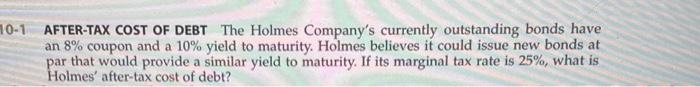 10 1 After Tax Cost Of Debt The Holmes Company S Currently Outstanding Bonds Have An 8 Coupon And A 10 Yield To Maturi 1