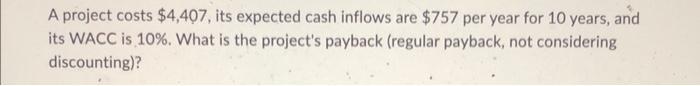 A Project Costs 4 407 Its Expected Cash Inflows Are 757 Per Year For 10 Years And Its Wacc Is 10 What Is The Proje 1