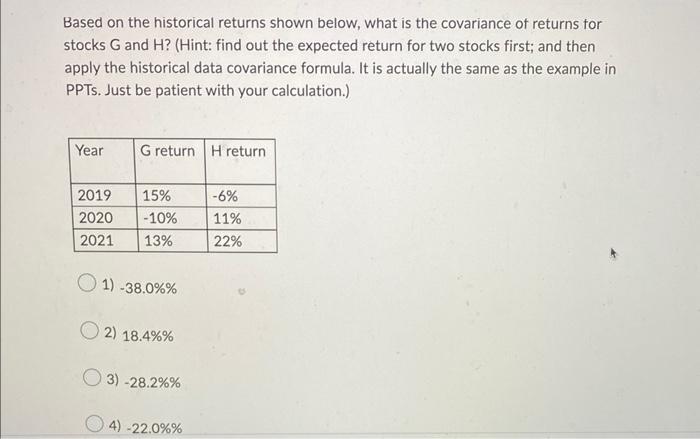 Based On The Historical Returns Shown Below What Is The Covariance Of Returns For Stocks G And H Hint Find Out The E 1