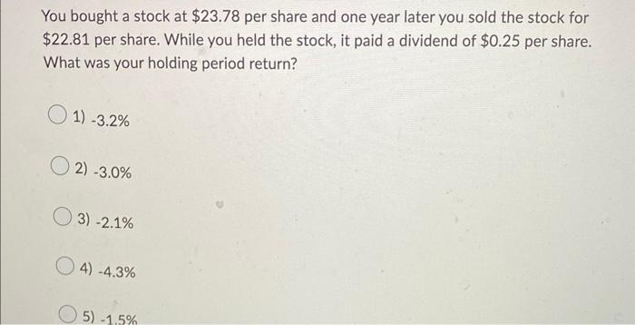You Bought A Stock At 23 78 Per Share And One Year Later You Sold The Stock For 22 81 Per Share While You Held The St 1