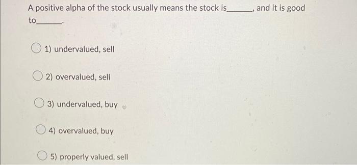 A Positive Alpha Of The Stock Usually Means The Stock Is To 1 Undervalued Sell 2 Overvalued Sell 3 Undervalued B 1