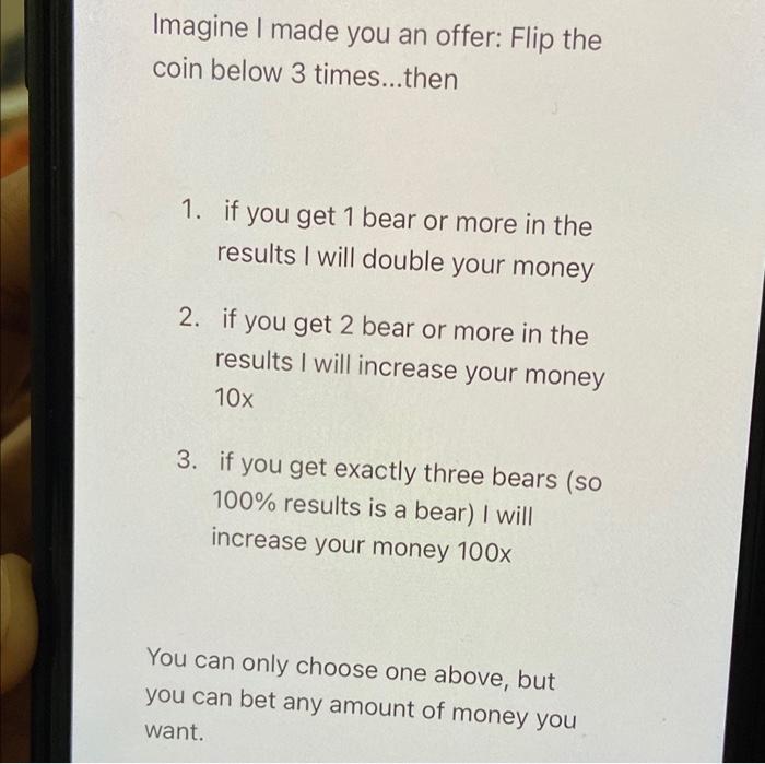 Imagine I Made You An Offer Flip The Coin Below 3 Times Then 1 If You Get 1 Bear Or More In The Results I Will Doubl 1
