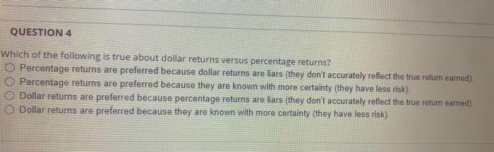 Question 4 Which Of The Following Is True About Dollar Returns Versus Percentage Returns Percentage Returns Are Preferr 1