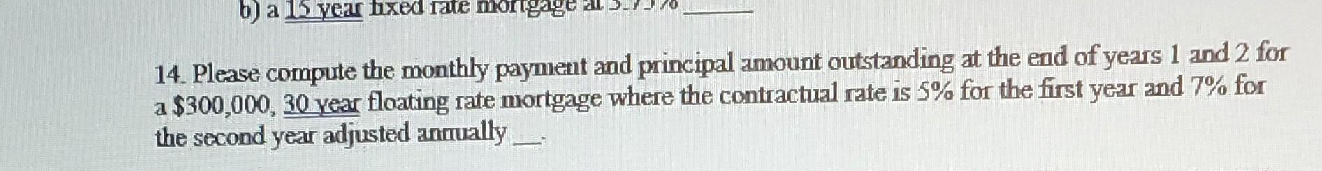 B A 15 Year Fixed Rate Mortgage 14 Please Compute The Monthly Payment And Principal Amount Outstanding At The End Of Y 1