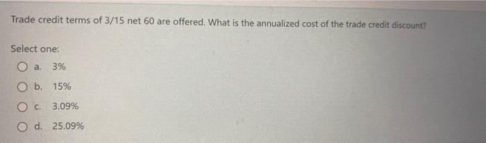 Trade Credit Terms Of 3 15 Net 60 Are Offered What Is The Annualized Cost Of The Trade Credit Discount Select One A 1