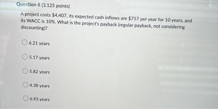 Question 6 3 125 Points A Project Costs 4 407 Its Expected Cash Inflows Are 757 Per Year For 10 Years And Its Wacc 1