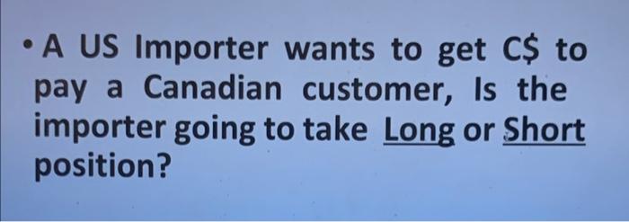 A Us Importer Wants To Get C To Pay A Canadian Customer Is The Importer Going To Take Long Or Short Position 1