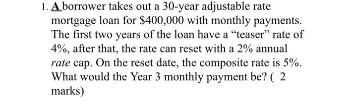 1 A Borrower Takes Out A 30 Year Adjustable Rate Mortgage Loan For 400 000 With Monthly Payments The First Two Years 1