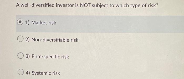 A Well Diversified Investor Is Not Subject To Which Type Of Risk 1 Market Risk 2 Non Diversifiable Risk 3 Firm Speci 1