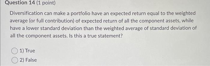 Question 14 1 Point Diversification Can Make A Portfolio Have An Expected Return Equal To The Weighted Average Or Ful 1