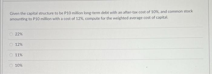 Given The Capital Structure To Be P10 Million Long Term Debt With An After Tax Cost Of 10 And Common Stock Amounting T 1