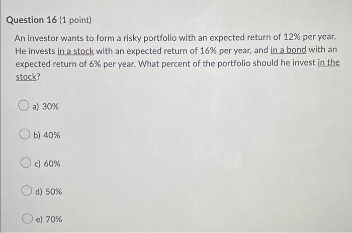 Question 16 1 Point An Investor Wants To Form A Risky Portfolio With An Expected Return Of 12 Per Year He Invests In 1