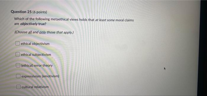Question 25 6 Points Which Of The Following Metaethical Views Holds That At Least Some Moral Claims Are Objectively Tr 1