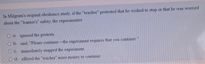 In Milgram S Original Obedience Study If The Teacher Protested That He Wished To Stop Or That He Was Worried About Th 1