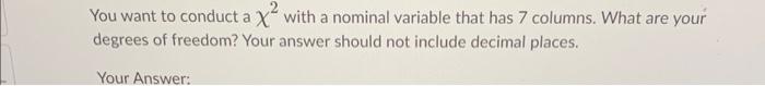 You Want To Conduct A X With A Nominal Variable That Has 7 Columns What Are Your Degrees Of Freedom Your Answer Shoul 1