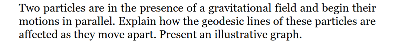 Two Particles Are In The Presence Of A Gravitational Field And Begin Their Motions In Parallel Explain How The Geodesic 1