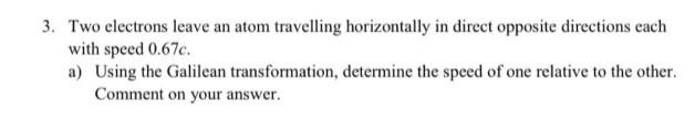 3 Two Electrons Leave An Atom Travelling Horizontally In Direct Opposite Directions Each With Speed 0 67c A Using The 1