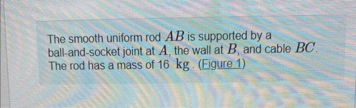 The Smooth Uniform Rod Ab Is Supported By A Ball And Socket Joint At A The Wall At B And Cable Bc The Rod Has A Mass 1