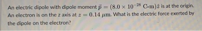 An Electric Dipole With Dipole Moment P 8 0 X 10 28 C M 2 Is At The Origin An Electron Is On The Z Axis At Z 0 14 1