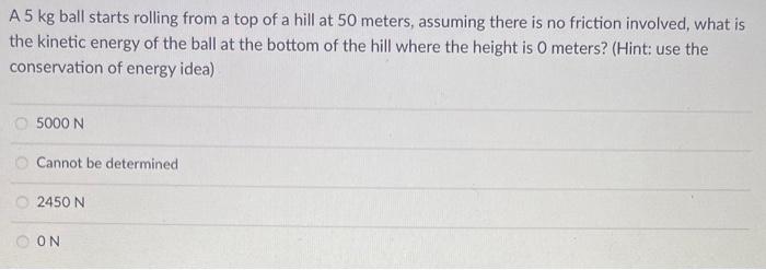 A 5 Kg Ball Starts Rolling From A Top Of A Hill At 50 Meters Assuming There Is No Friction Involved What Is The Kineti 2
