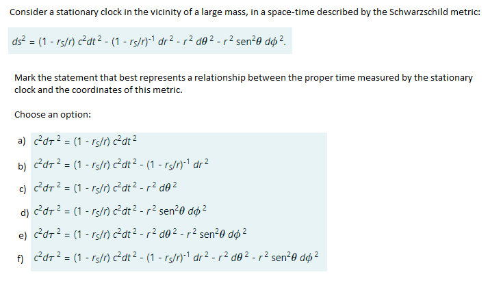 Consider A Stationary Clock In The Vicinity Of A Large Mass In A Space Time Described By The Schwarzschild Metric Ds 1