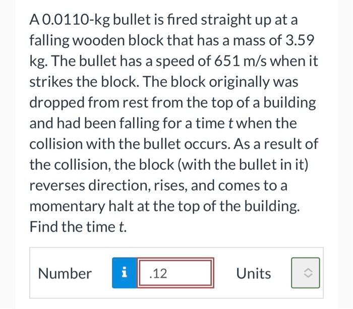 A 0 0110 Kg Bullet Is Fired Straight Up At A Falling Wooden Block That Has A Mass Of 3 59 Kg The Bullet Has A Speed Of 1