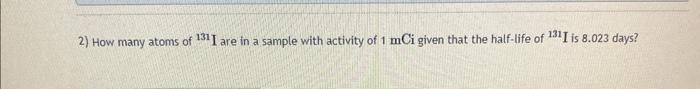 2 How Many Atoms Of 1311 Are In A Sample With Activity Of 1 Mci Given That The Half Life Of 131i Is 8 023 Days 1