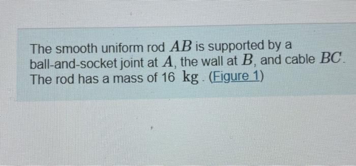The Smooth Uniform Rod Ab Is Supported By A Ball And Socket Joint At A The Wall At B And Cable Bc The Rod Has A Mass 1
