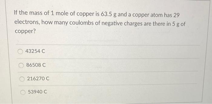 If The Mass Of 1 Mole Of Copper Is 63 5 G And A Copper Atom Has 29 Electrons How Many Coulombs Of Negative Charges Are 1