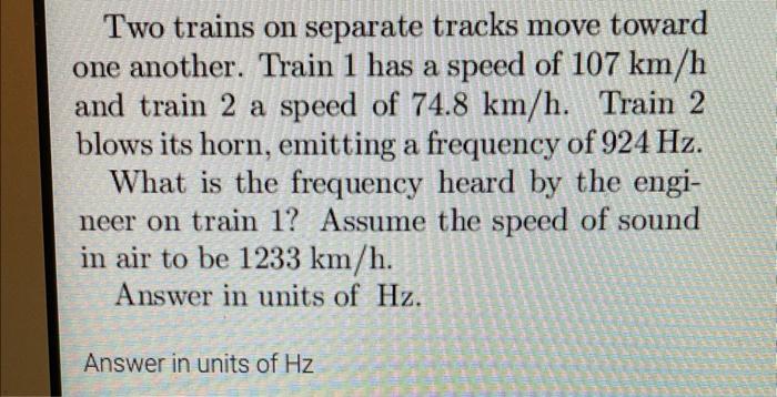 Two Trains On Separate Tracks Move Toward One Another Train 1 Has A Speed Of 107 Km H And Train 2 A Speed Of 74 8 Km H 1