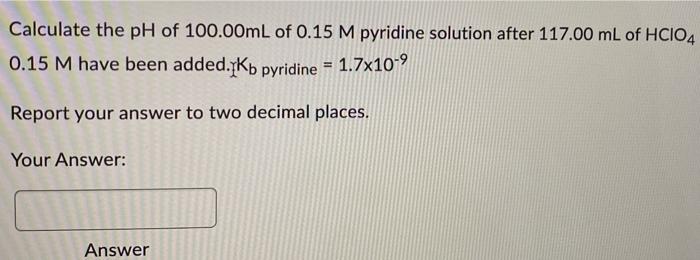 Calculate The Ph Of 100 00ml Of 0 15 M Pyridine Solution After 117 00 Ml Of Hcio4 0 15 M Have Been Added Kb Pyridine 1