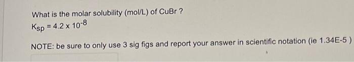 What Is The Molar Solubility Mol L Of Cubr Ksp 4 2 X 10 8 Note Be Sure To Only Use 3 Sig Figs And Report Your Answ 1