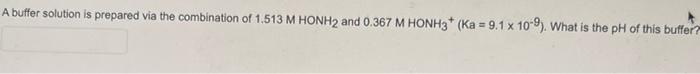 A Buffer Solution Is Prepared Via The Combination Of 1 513 M Honh2 And 0 367 M Honh3 Ka 9 1 X 109 What Is The Ph O 1