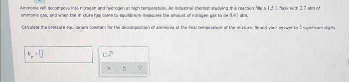 Ammonia Will Decompose Into Nitrogen And Hydrogen At High Temperature An Industrial Chemist Studying This Reaction Fill 1