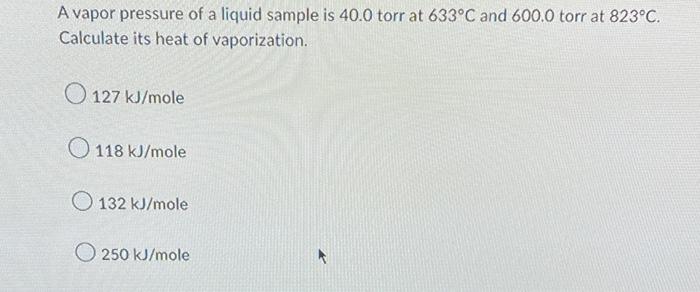 A Vapor Pressure Of A Liquid Sample Is 40 0 Torr At 633 C And 600 0 Torr At 823 C Calculate Its Heat Of Vaporization 1 1