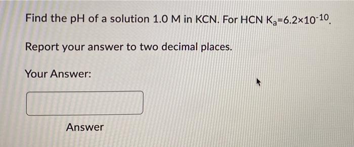 Find The Ph Of A Solution 1 0 M In Kcn For Hcn K 6 2 10 10 Report Your Answer To Two Decimal Places Your Answer Ans 1