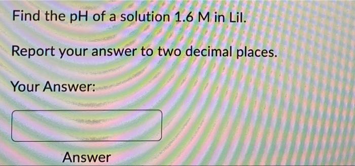 Find The Ph Of A Solution 1 6 M In Lil Report Your Answer To Two Decimal Places Your Answer Answer Find The Ph Of A 1