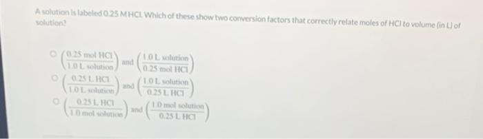 A Solution Is Labeled 0 25 Mhcl Which Of These Show Two Conversion Factors That Correctly Relate Moles Of Hci To Volume 1