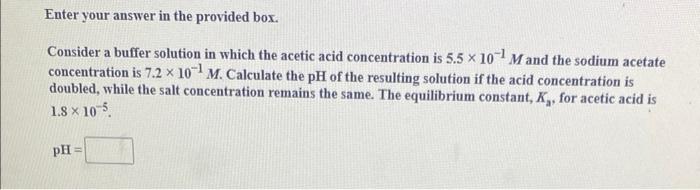 Enter Your Answer In The Provided Box Consider A Buffer Solution In Which The Acetic Acid Concentration Is 5 5 X 10 M 1