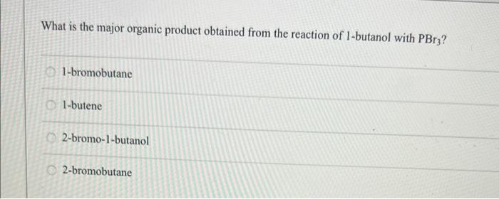 What Is The Major Organic Product Obtained From The Reaction Of 1 Butanol With Pbr3 1 Bromobutane 1 Butene O2 Bromo 1 B 1