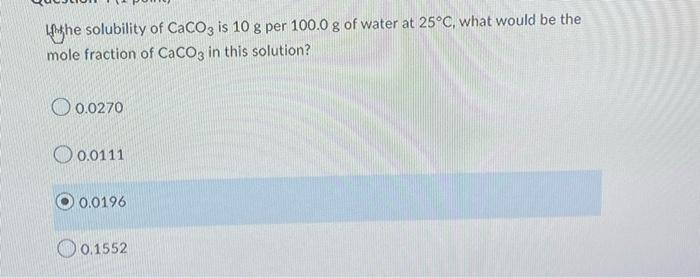 The Solubility Of Caco3 Is 10 G Per 100 0 G Of Water At 25 C What Would Be The Mole Fraction Of Caco3 In This Solution 1