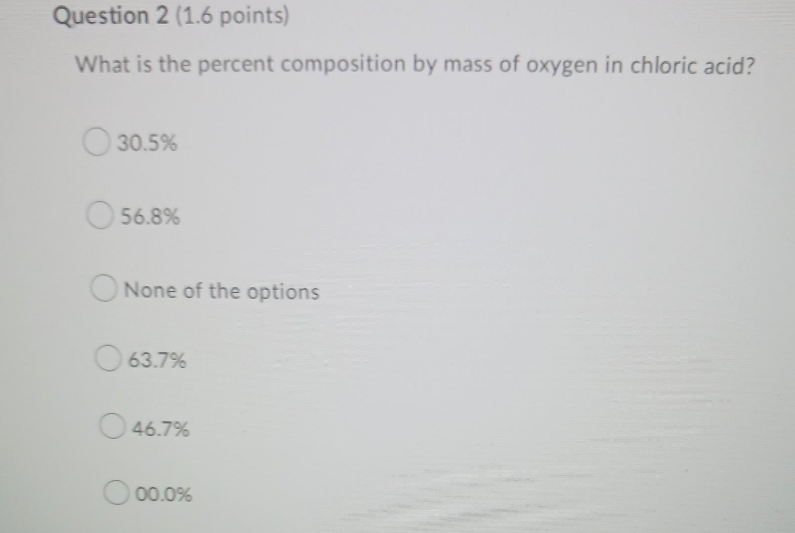 Question 2 1 6 Points What Is The Percent Composition By Mass Of Oxygen In Chloric Acid 30 5 56 8 None Of The Optio 1