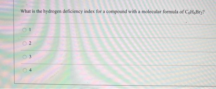 What Is The Hydrogen Deficiency Index For A Compound With A Molecular Formula Of C6h6br 02 03 A 1