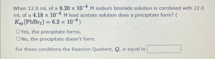 When 12 0 Ml Of A 8 20 X 10 4 M Sodium Bromide Solution Is Combined With 22 0 Ml Of A 4 18 X 10 4 M Lead Acetate Solutio 1