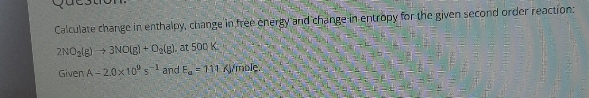 Calculate Change In Enthalpy Change In Free Energy And Change In Entropy For The Given Second Order Reaction 2no G 1
