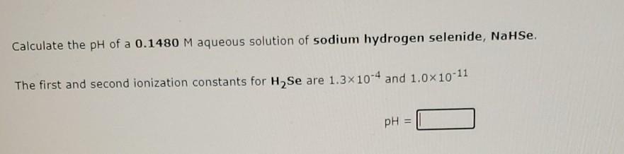 Calculate The Ph Of A 0 1480 M Aqueous Solution Of Sodium Hydrogen Selenide Nahse The First And Second Ionization Cons 1