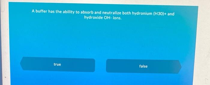 A Buffer Has The Ability To Absorb And Neutralize Both Hydronium H30 And Hydroxide Oh Ions True False 1