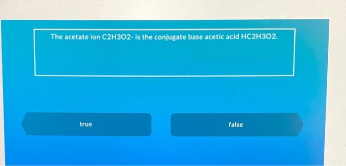 The Acetate Ion C2h302 Is The Conjugate Base Acetic Acid Hc2h302 True False 1