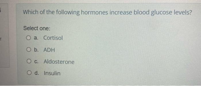 Which Of The Following Hormones Increase Blood Glucose Levels Select One O A Cortisol O B Adh O C Aldosterone O D 1