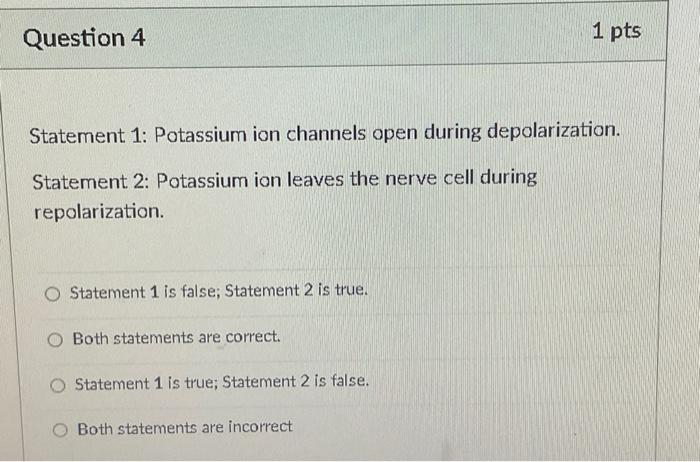 Question 4 Statement 1 Potassium Ion Channels Open During Depolarization Statement 2 Potassium Ion Leaves The Nerve C 1
